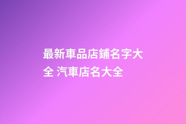 最新車品店鋪名字大全 汽車店名大全-第1張-店鋪起名-玄機(jī)派